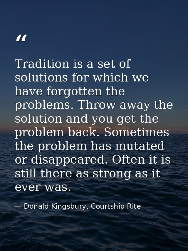 Tradition is a set of solutions for which we have forgotten the problems. Throw away the solution and you get the proble — Donald Kingsbury, Courtship Rite