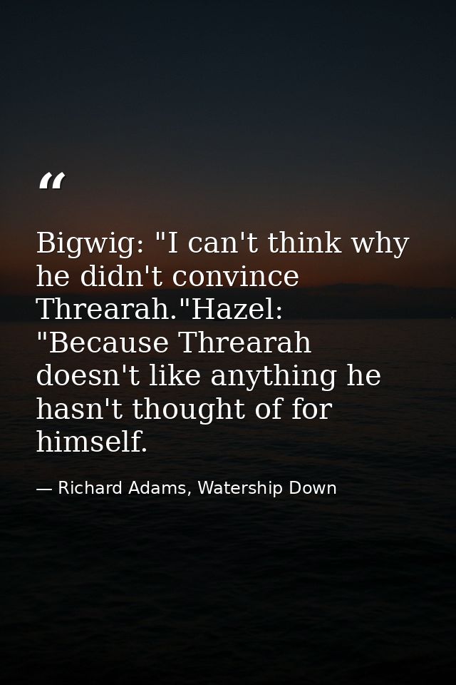 Bigwig: "I can't think why he didn't convince Threarah."Hazel: "Because Threarah doesn't like anything he hasn't thought — Richard Adams, Watership Down
