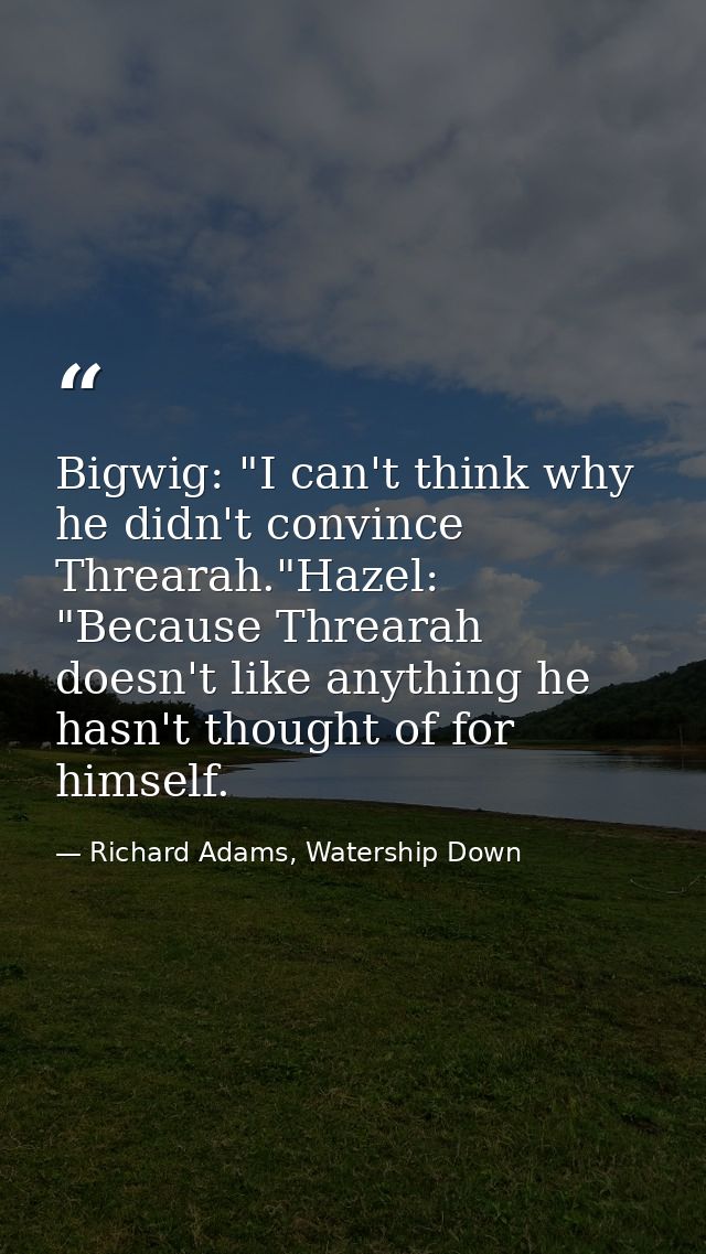 Bigwig: "I can't think why he didn't convince Threarah."Hazel: "Because Threarah doesn't like anything he hasn't thought — Richard Adams, Watership Down