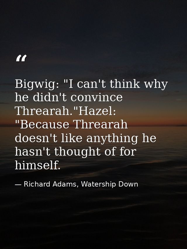 Bigwig: "I can't think why he didn't convince Threarah."Hazel: "Because Threarah doesn't like anything he hasn't thought — Richard Adams, Watership Down