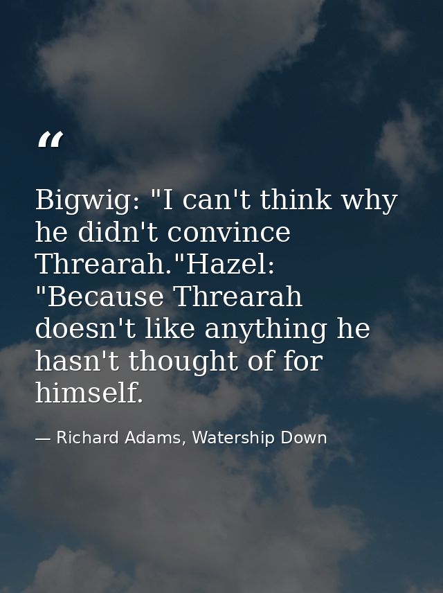 Bigwig: "I can't think why he didn't convince Threarah."Hazel: "Because Threarah doesn't like anything he hasn't thought — Richard Adams, Watership Down