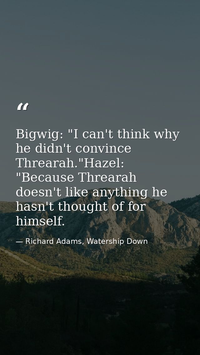 Bigwig: "I can't think why he didn't convince Threarah."Hazel: "Because Threarah doesn't like anything he hasn't thought — Richard Adams, Watership Down