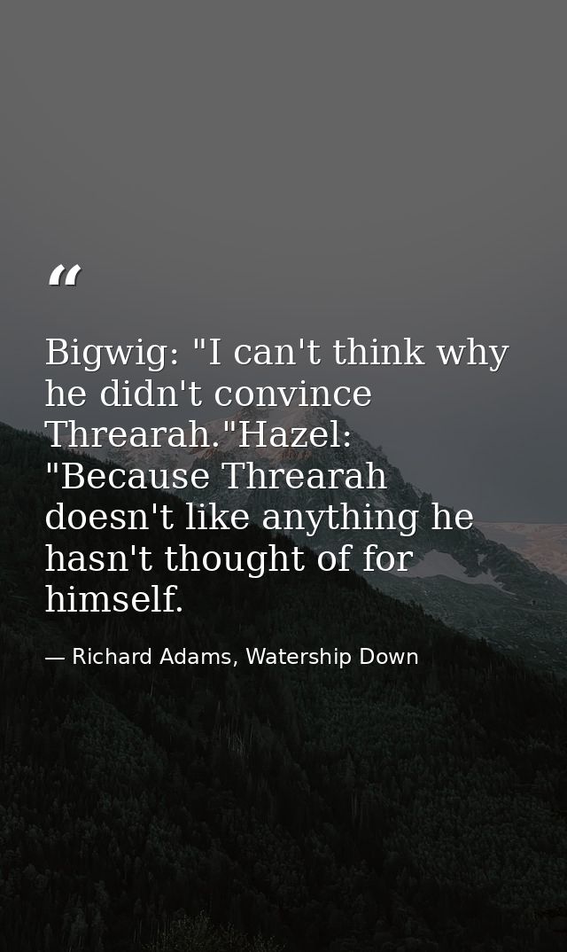 Bigwig: "I can't think why he didn't convince Threarah."Hazel: "Because Threarah doesn't like anything he hasn't thought — Richard Adams, Watership Down