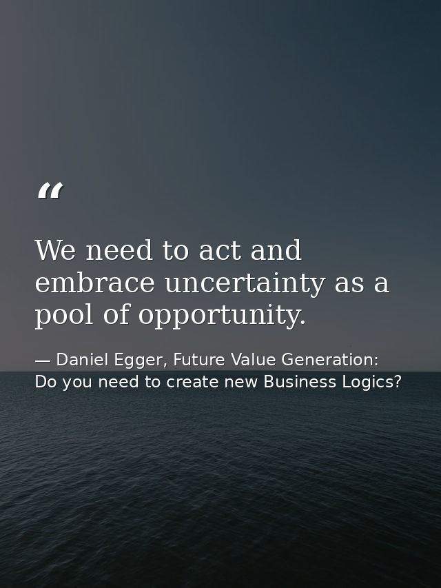 We need to act and embrace uncertainty as a pool of opportunity. — Daniel Egger, Future Value Generation: Do you need to create new Business Logics?
