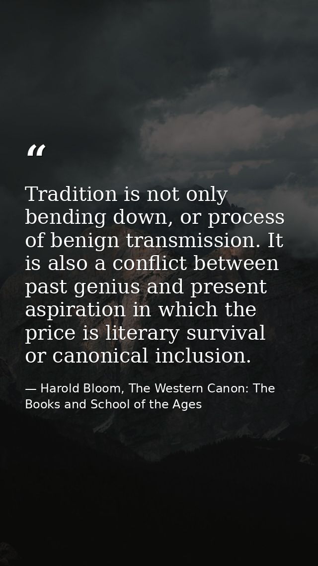 Tradition is not only bending down, or process of benign transmission. It is also a conflict between past genius and pre — Harold Bloom, The Western Canon: The Books and School of the Ages