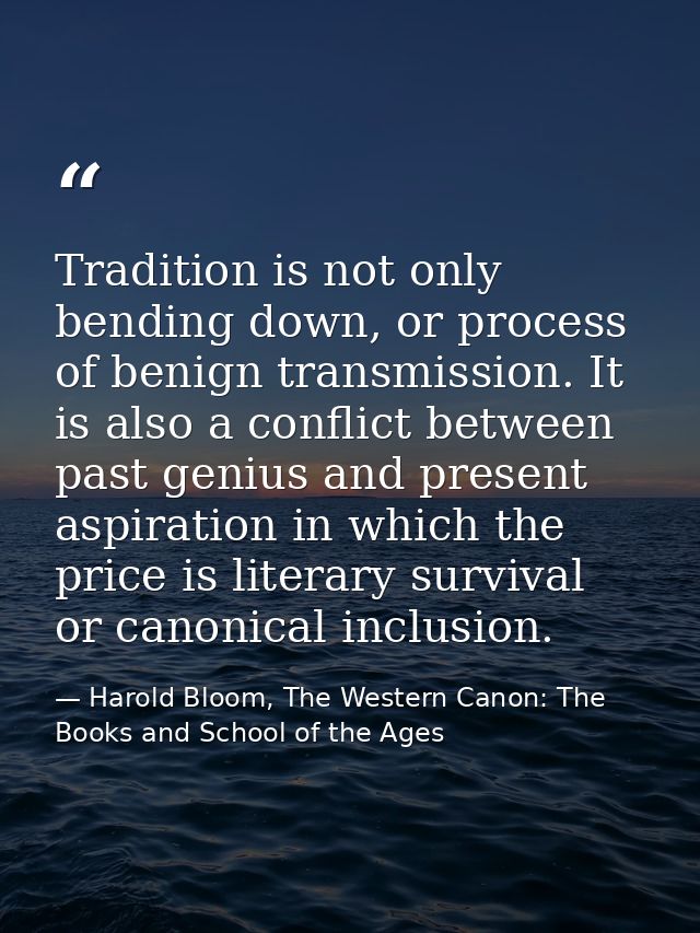 Tradition is not only bending down, or process of benign transmission. It is also a conflict between past genius and pre — Harold Bloom, The Western Canon: The Books and School of the Ages