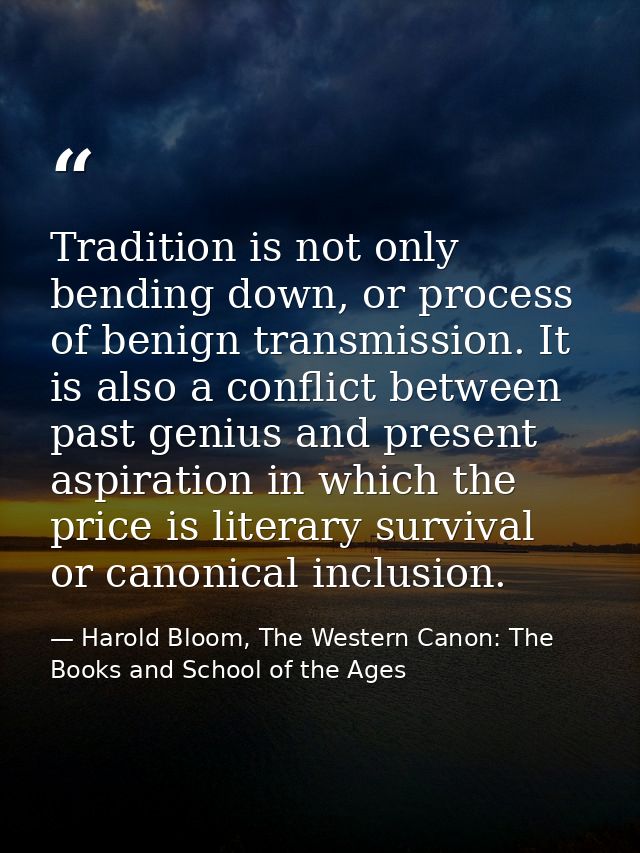Tradition is not only bending down, or process of benign transmission. It is also a conflict between past genius and pre — Harold Bloom, The Western Canon: The Books and School of the Ages