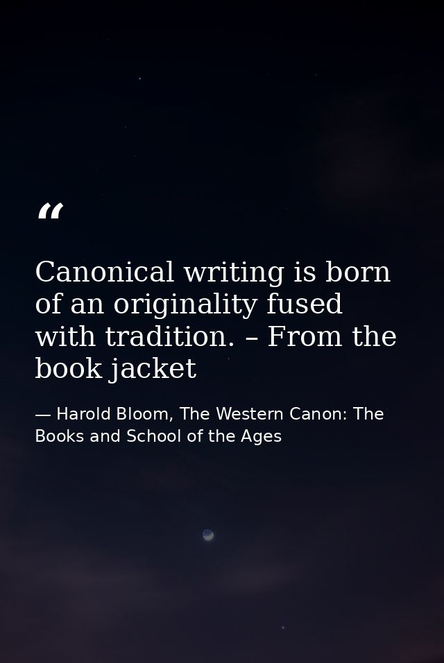 Canonical writing is born of an originality fused with tradition. – From the book jacket — Harold Bloom, The Western Canon: The Books and School of the Ages