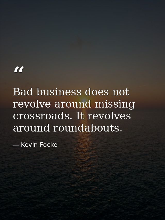 Bad business does not revolve around missing crossroads. It revolves around roundabouts. — Kevin Focke