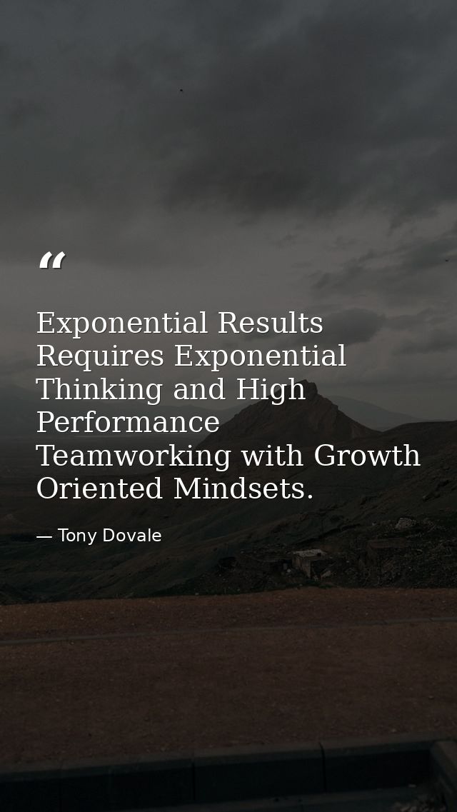 Exponential Results Requires Exponential Thinking and High Performance Teamworking with Growth Oriented Mindsets. — Tony Dovale