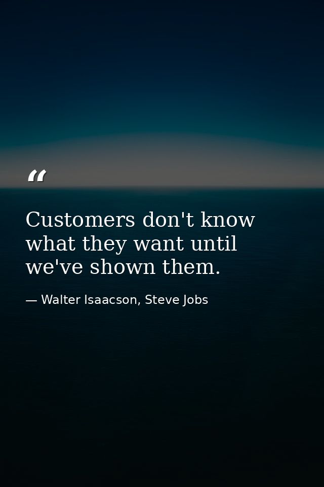 Customers don't know what they want until we've shown them. — Walter Isaacson, Steve Jobs