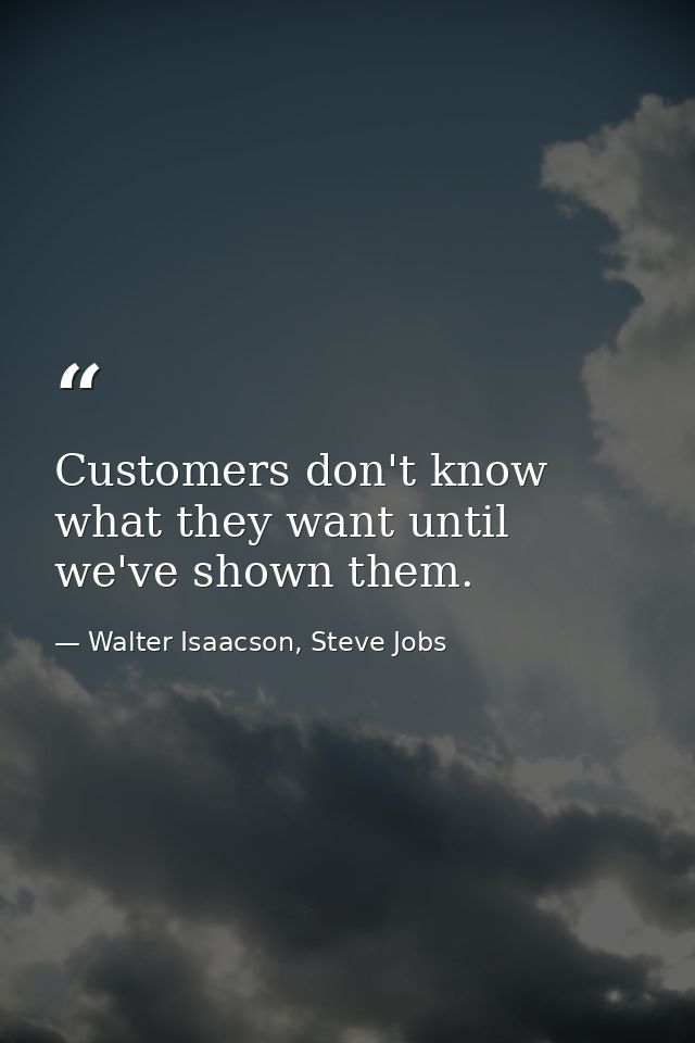 Customers don't know what they want until we've shown them. — Walter Isaacson, Steve Jobs