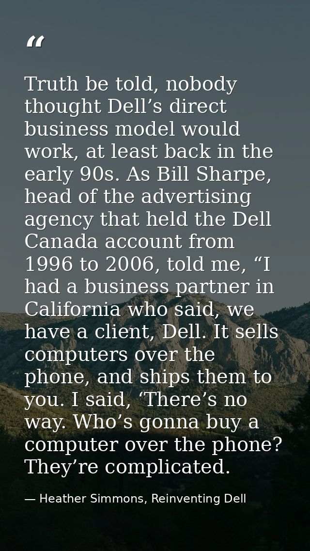 Truth be told, nobody thought Dell’s direct business model would work, at least back in the early 90s. As Bill Sharpe, h — Heather Simmons, Reinventing Dell