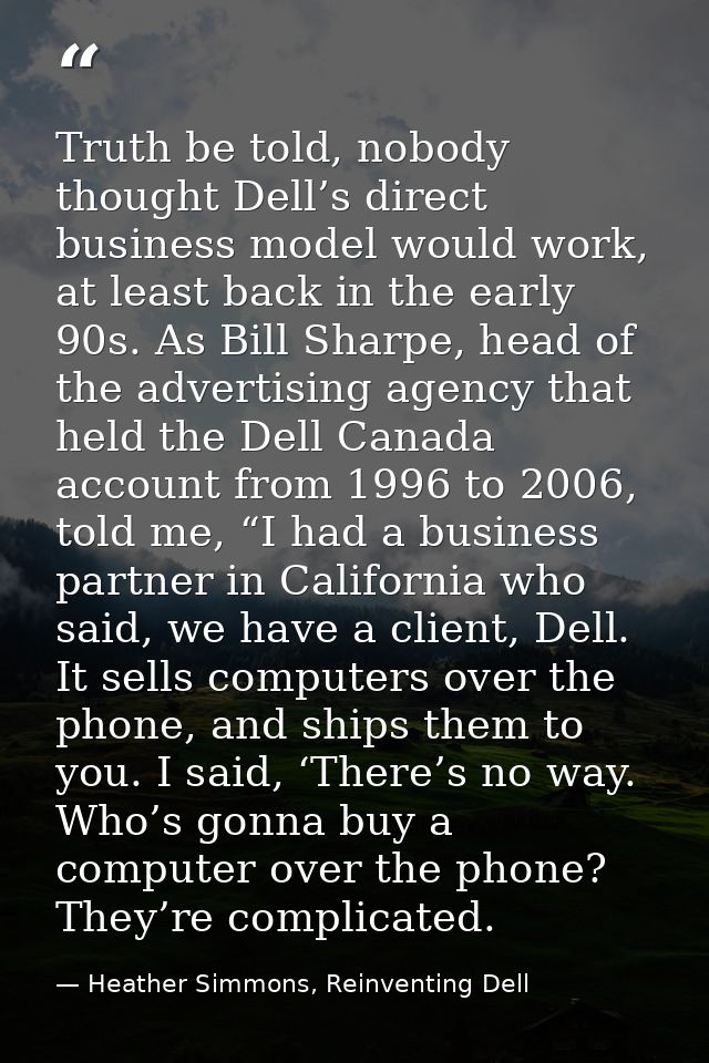 Truth be told, nobody thought Dell’s direct business model would work, at least back in the early 90s. As Bill Sharpe, h — Heather Simmons, Reinventing Dell