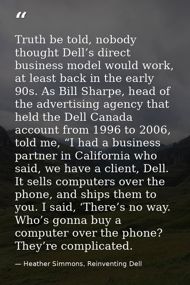 Truth be told, nobody thought Dell’s direct business model would work, at least back in the early 90s. As Bill Sharpe, h — Heather Simmons, Reinventing Dell