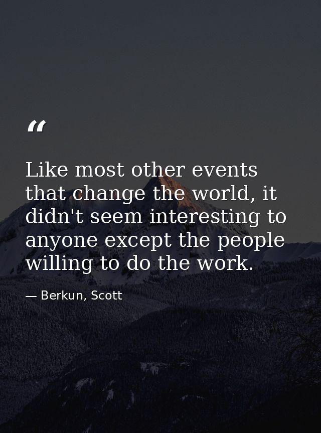 Like most other events that change the world, it didn't seem interesting to anyone except the people willing to do the w — Berkun, Scott