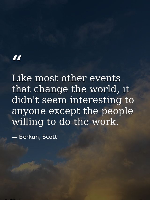 Like most other events that change the world, it didn't seem interesting to anyone except the people willing to do the w — Berkun, Scott