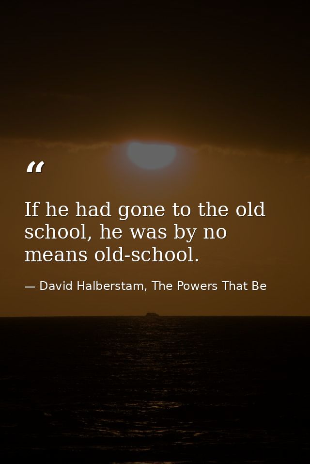If he had gone to the old school, he was by no means old-school. — David Halberstam, The Powers That Be