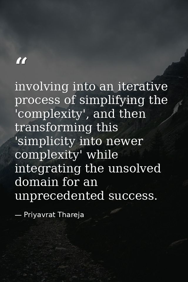 involving into an iterative process of simplifying the 'complexity', and then transforming this 'simplicity into newer c — Priyavrat Thareja