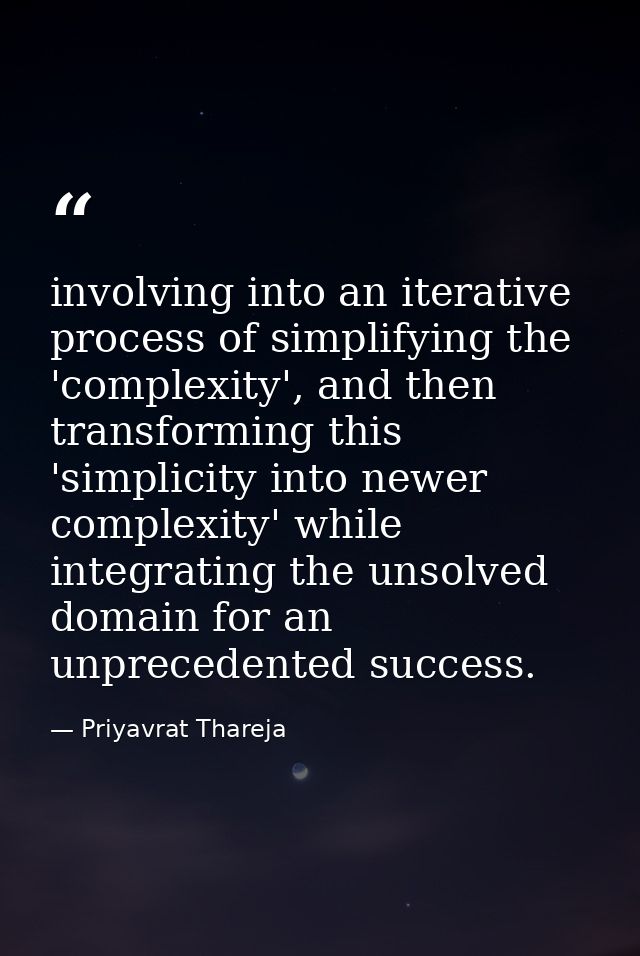 involving into an iterative process of simplifying the 'complexity', and then transforming this 'simplicity into newer c — Priyavrat Thareja