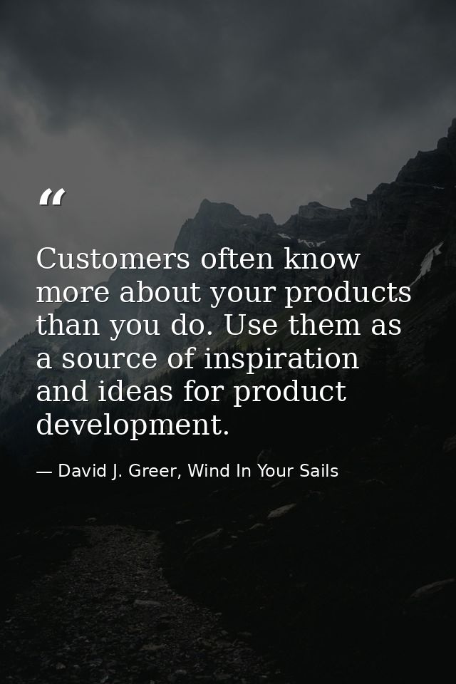 Customers often know more about your products than you do. Use them as a source of inspiration and ideas for product dev — David J. Greer, Wind In Your Sails