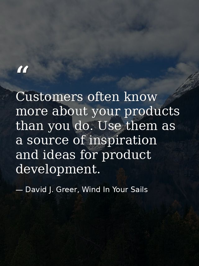 Customers often know more about your products than you do. Use them as a source of inspiration and ideas for product dev — David J. Greer, Wind In Your Sails