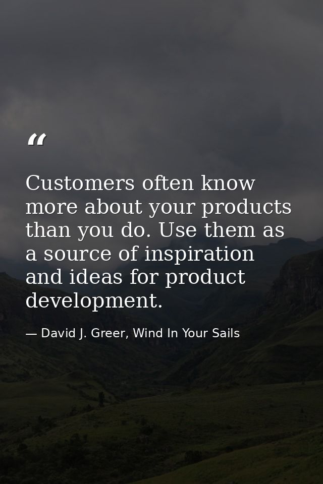 Customers often know more about your products than you do. Use them as a source of inspiration and ideas for product dev — David J. Greer, Wind In Your Sails
