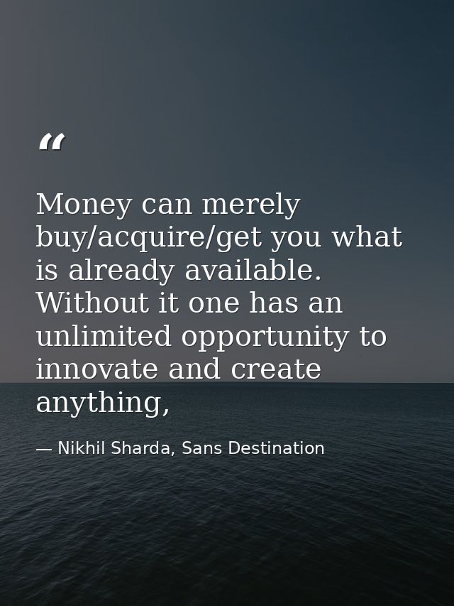 Money can merely buy/acquire/get you what is already available. Without it one has an unlimited opportunity to innovate  — Nikhil Sharda, Sans Destination