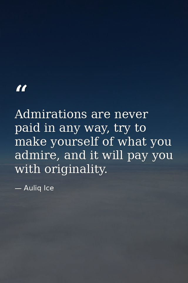 Admirations are never paid in any way, try to make yourself of what you admire, and it will pay you with originality. — Auliq Ice