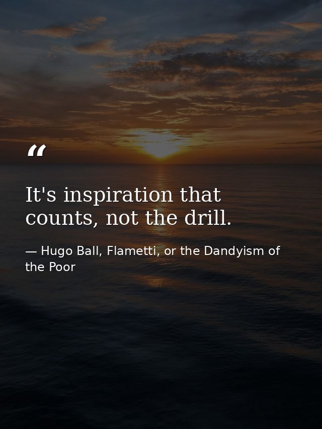 It's inspiration that counts, not the drill. — Hugo Ball, Flametti, or the Dandyism of the Poor