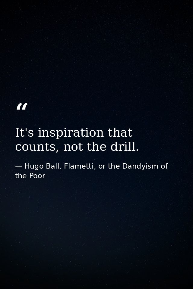 It's inspiration that counts, not the drill. — Hugo Ball, Flametti, or the Dandyism of the Poor