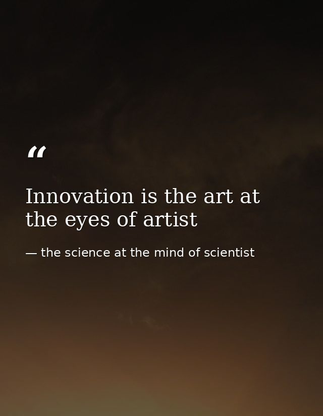 Innovation is the art at the eyes of artist — the science at the mind of scientist