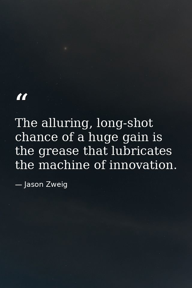 The alluring, long-shot chance of a huge gain is the grease that lubricates the machine of innovation. — Jason Zweig