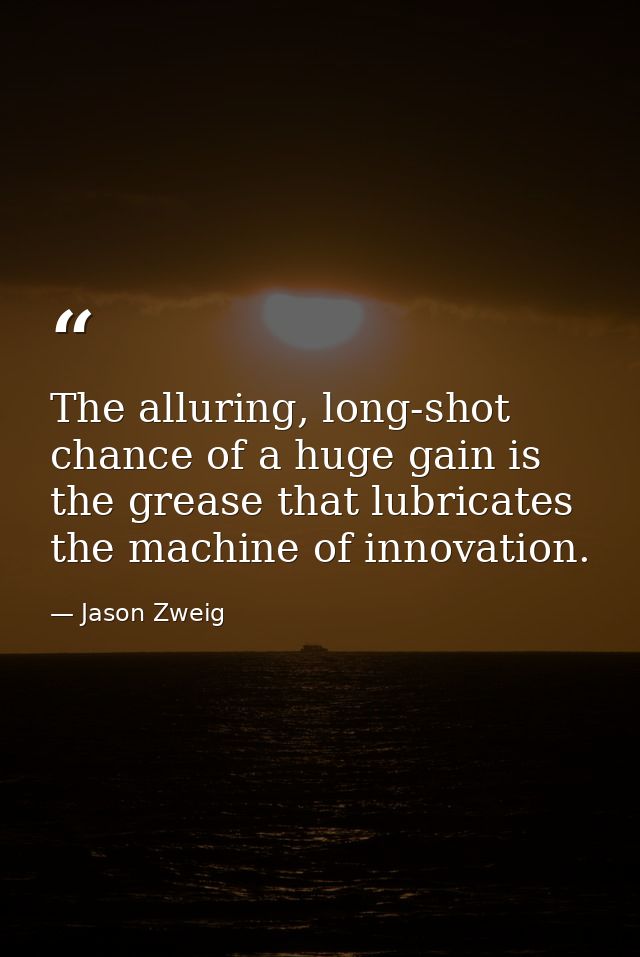 The alluring, long-shot chance of a huge gain is the grease that lubricates the machine of innovation. — Jason Zweig