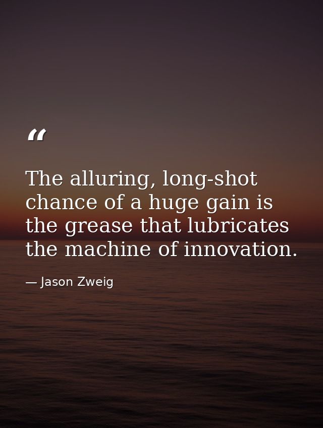 The alluring, long-shot chance of a huge gain is the grease that lubricates the machine of innovation. — Jason Zweig