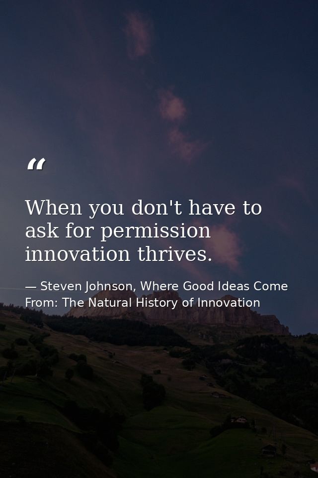 When you don't have to ask for permission innovation thrives. — Steven Johnson, Where Good Ideas Come From: The Natural History of Innovation