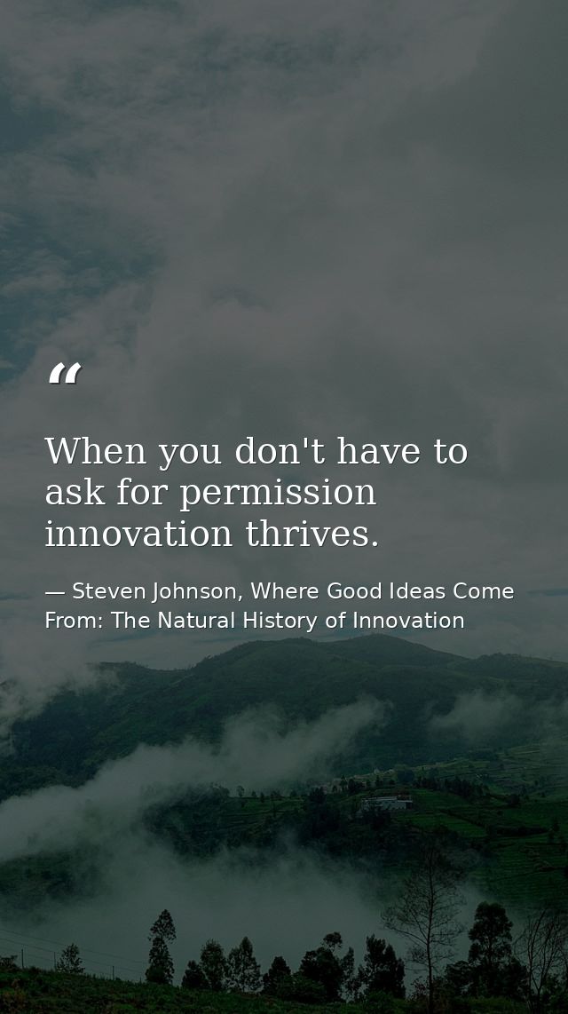 When you don't have to ask for permission innovation thrives. — Steven Johnson, Where Good Ideas Come From: The Natural History of Innovation
