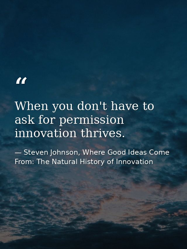 When you don't have to ask for permission innovation thrives. — Steven Johnson, Where Good Ideas Come From: The Natural History of Innovation