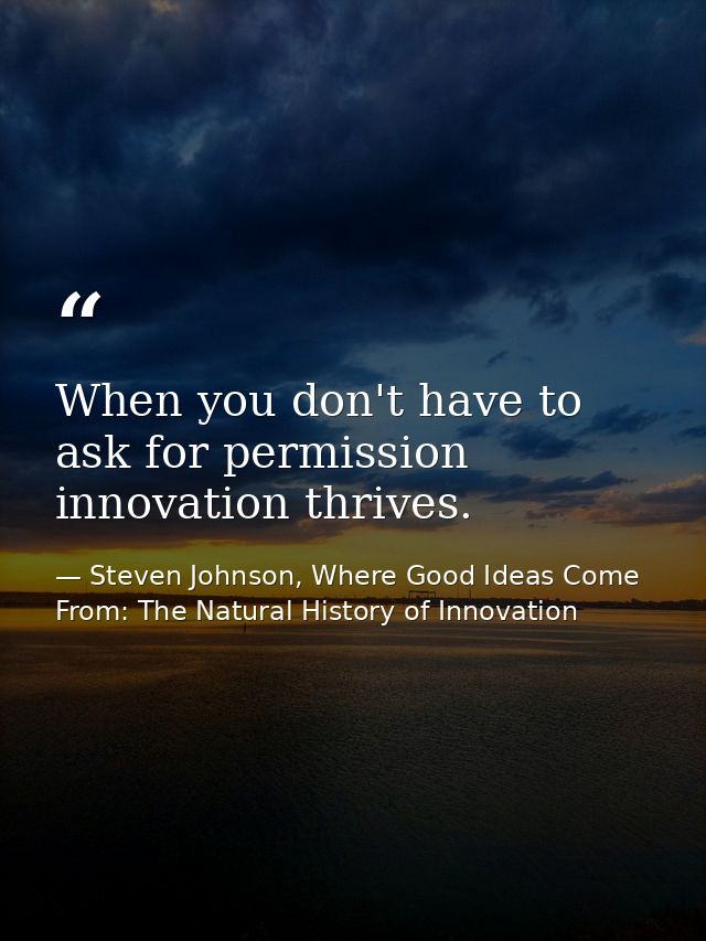 When you don't have to ask for permission innovation thrives. — Steven Johnson, Where Good Ideas Come From: The Natural History of Innovation