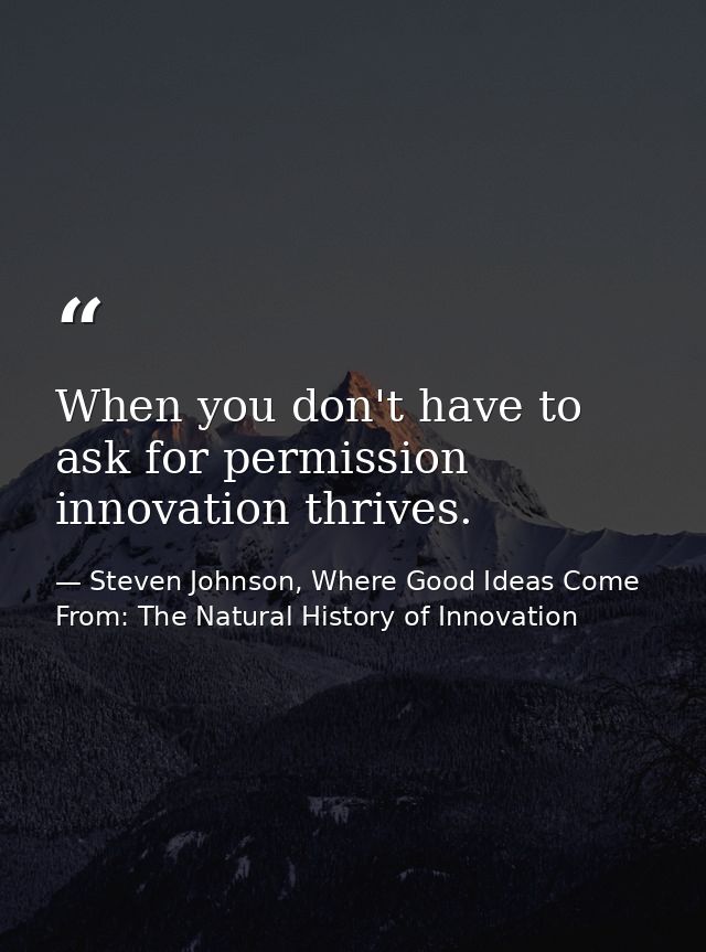 When you don't have to ask for permission innovation thrives. — Steven Johnson, Where Good Ideas Come From: The Natural History of Innovation