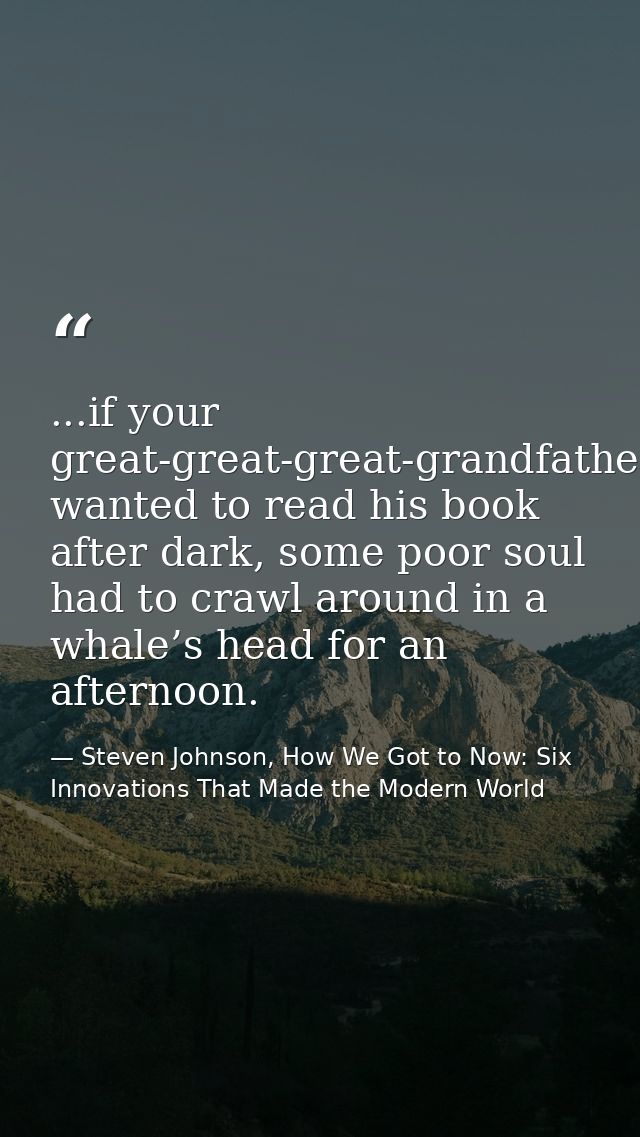 ...if your great-great-great-grandfather wanted to read his book after dark, some poor soul had to crawl around in a wha — Steven Johnson, How We Got to Now: Six Innovations That Made the Modern World