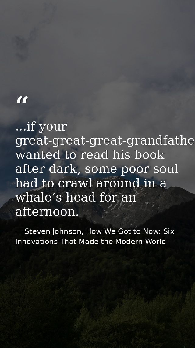 ...if your great-great-great-grandfather wanted to read his book after dark, some poor soul had to crawl around in a wha — Steven Johnson, How We Got to Now: Six Innovations That Made the Modern World