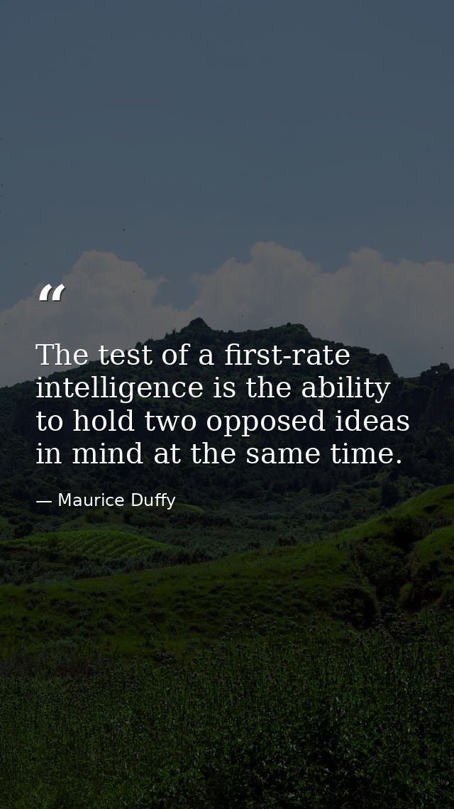 The test of a first-rate intelligence is the ability to hold two opposed ideas in mind at the same time. — Maurice Duffy