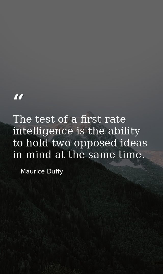 The test of a first-rate intelligence is the ability to hold two opposed ideas in mind at the same time. — Maurice Duffy