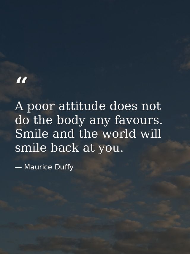 A poor attitude does not do the body any favours. Smile and the world will smile back at you. — Maurice Duffy