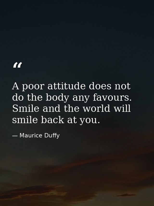 A poor attitude does not do the body any favours. Smile and the world will smile back at you. — Maurice Duffy