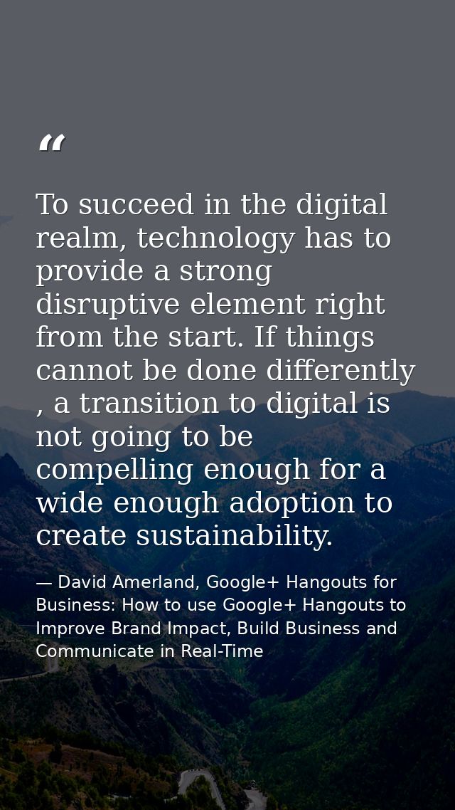To succeed in the digital realm, technology has to provide a strong disruptive element right from the start. If things c — David Amerland, Google+ Hangouts for Business: How to use Google+ Hangouts to Improve Brand Impact, Build Business and Communicate in Real-Time