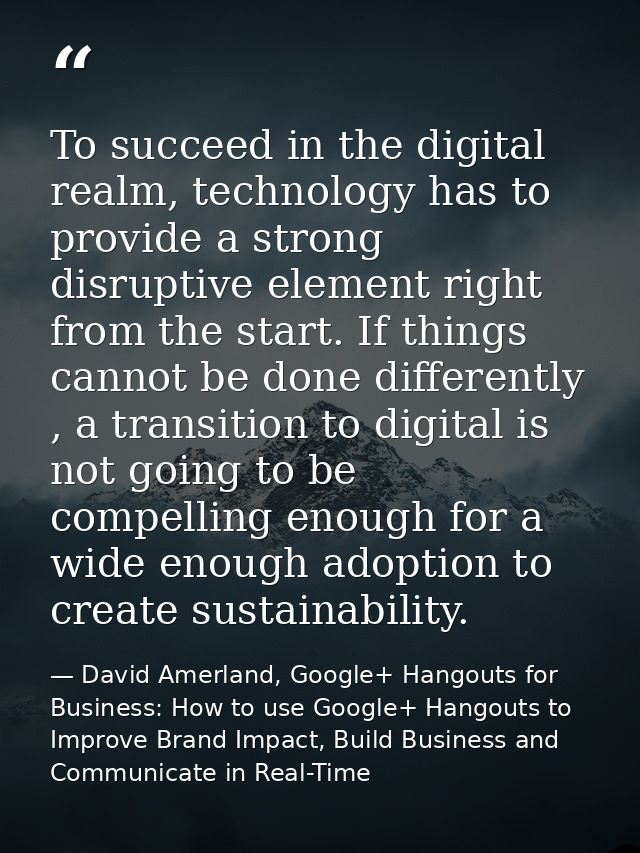 To succeed in the digital realm, technology has to provide a strong disruptive element right from the start. If things c — David Amerland, Google+ Hangouts for Business: How to use Google+ Hangouts to Improve Brand Impact, Build Business and Communicate in Real-Time