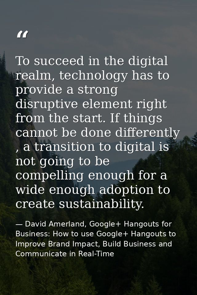 To succeed in the digital realm, technology has to provide a strong disruptive element right from the start. If things c — David Amerland, Google+ Hangouts for Business: How to use Google+ Hangouts to Improve Brand Impact, Build Business and Communicate in Real-Time