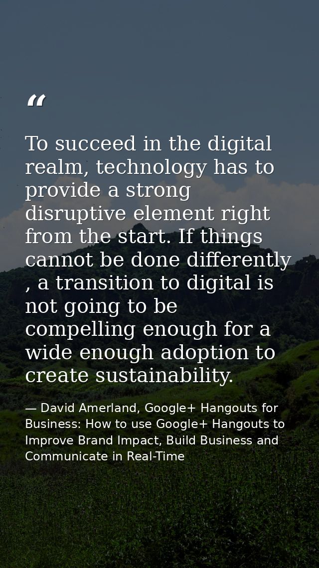 To succeed in the digital realm, technology has to provide a strong disruptive element right from the start. If things c — David Amerland, Google+ Hangouts for Business: How to use Google+ Hangouts to Improve Brand Impact, Build Business and Communicate in Real-Time